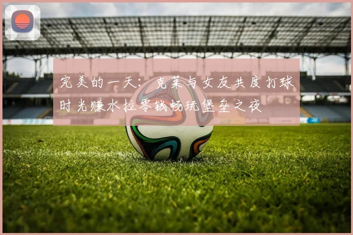 完美的一天：克莱与女友共度打球时光赚水拉零钱畅玩堡垒之夜
