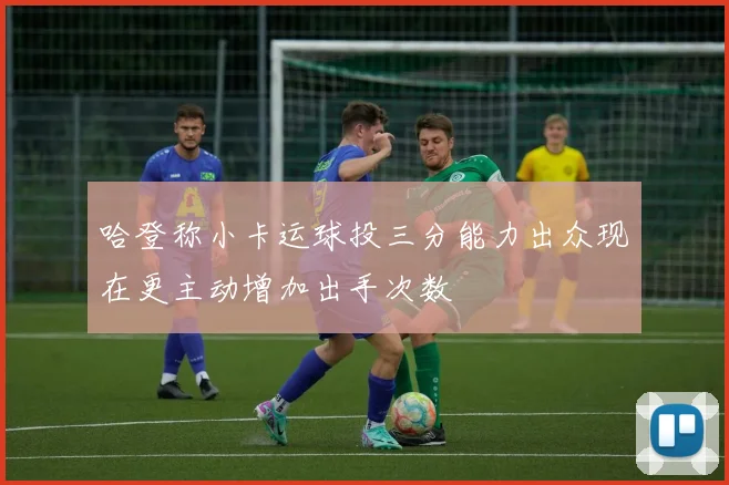 哈登称小卡运球投三分能力出众现在更主动增加出手次数