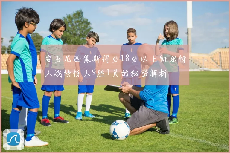 安芬尼西蒙斯得分18分以上凯尔特人战绩惊人9胜1负的秘密解析