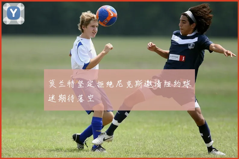 莫兰特坚定拒绝尼克斯邀请纽约球迷期待落空