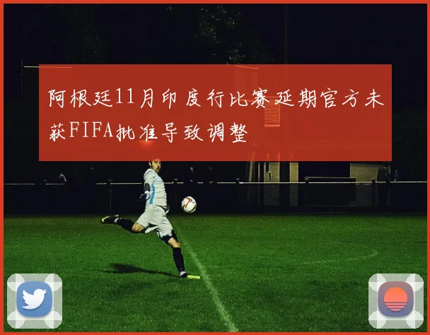 阿根廷11月印度行比赛延期官方未获FIFA批准导致调整
