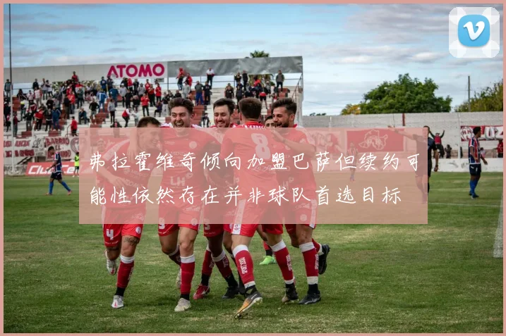 弗拉霍维奇倾向加盟巴萨但续约可能性依然存在并非球队首选目标