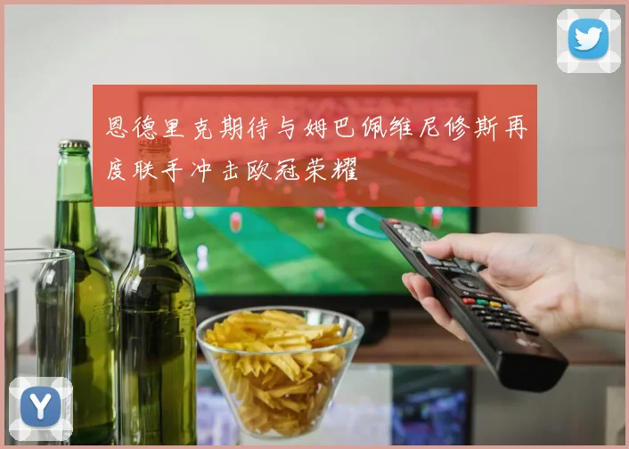 恩德里克期待与姆巴佩维尼修斯再度联手冲击欧冠荣耀