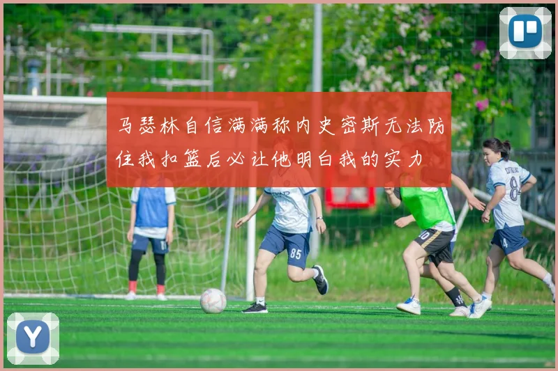 马瑟林自信满满称内史密斯无法防住我扣篮后必让他明白我的实力