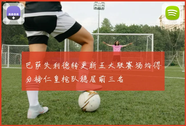 巴萨失利德转更新五大联赛场均得分榜仁皇枪队稳居前三名