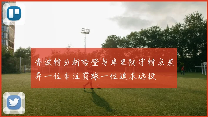 香波特分析哈登与库里防守特点差异一位专注罚球一位追求远投