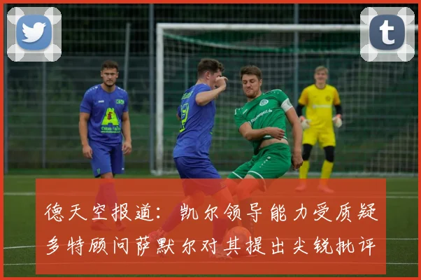 德天空报道：凯尔领导能力受质疑多特顾问萨默尔对其提出尖锐批评