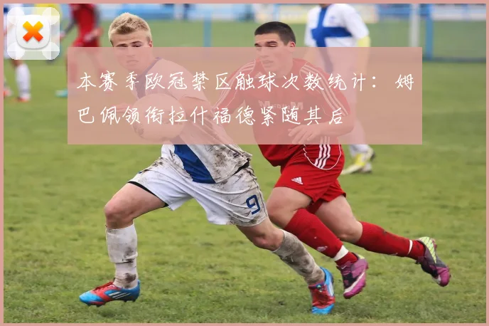 本赛季欧冠禁区触球次数统计：姆巴佩领衔拉什福德紧随其后