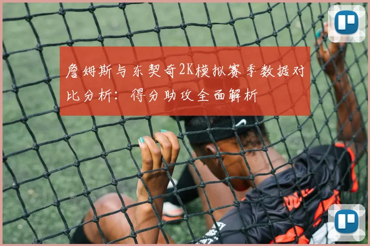 詹姆斯与东契奇2K模拟赛季数据对比分析：得分助攻全面解析