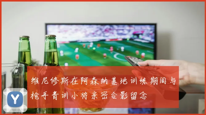 维尼修斯在阿森纳基地训练期间与枪手青训小将亲密合影留念