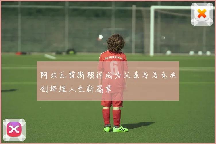 阿尔瓦雷斯期待成为父亲与马竞共创辉煌人生新篇章