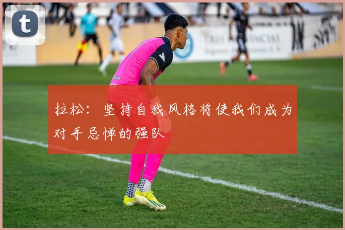 拉松：坚持自我风格将使我们成为对手忌惮的强队