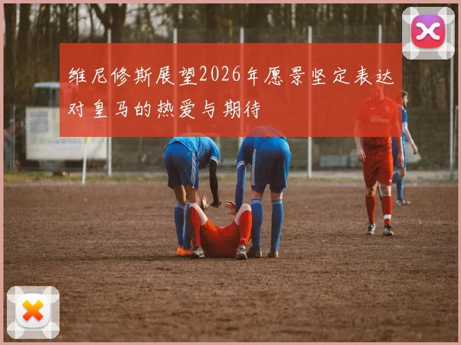 维尼修斯展望2026年愿景坚定表达对皇马的热爱与期待