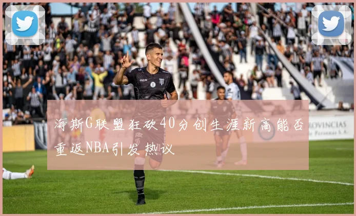 海斯G联盟狂砍40分创生涯新高能否重返NBA引发热议