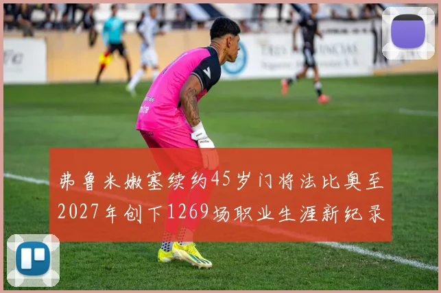 弗鲁米嫩塞续约45岁门将法比奥至2027年创下1269场职业生涯新纪录