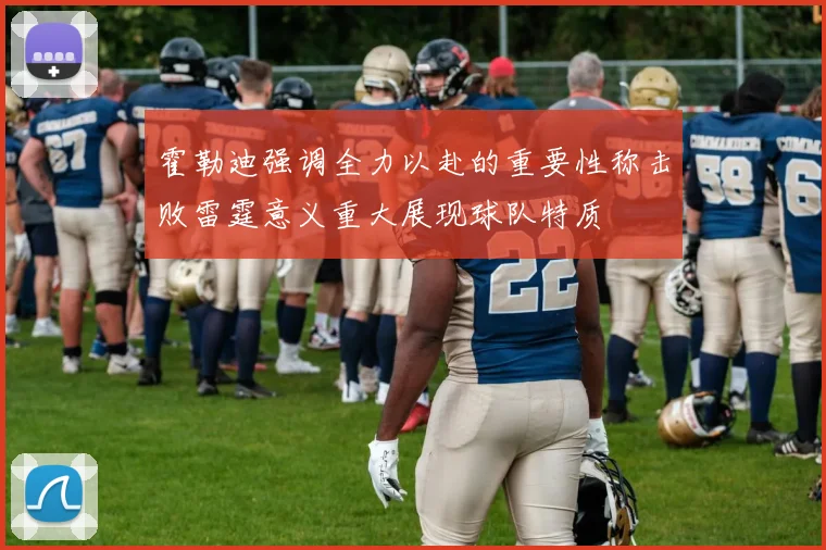 霍勒迪强调全力以赴的重要性称击败雷霆意义重大展现球队特质