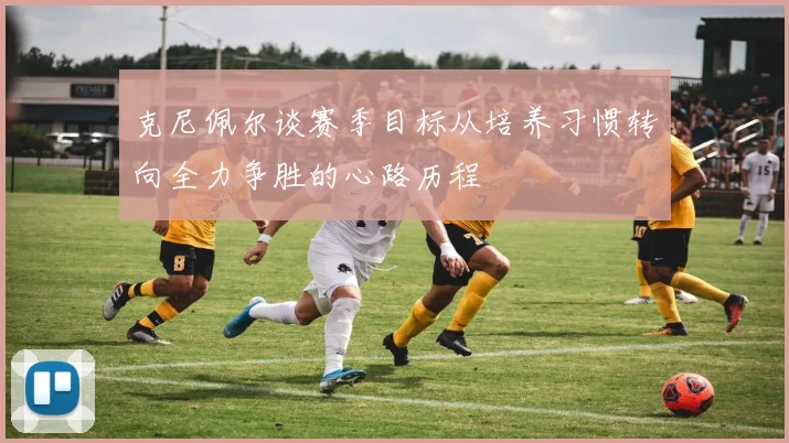克尼佩尔谈赛季目标从培养习惯转向全力争胜的心路历程