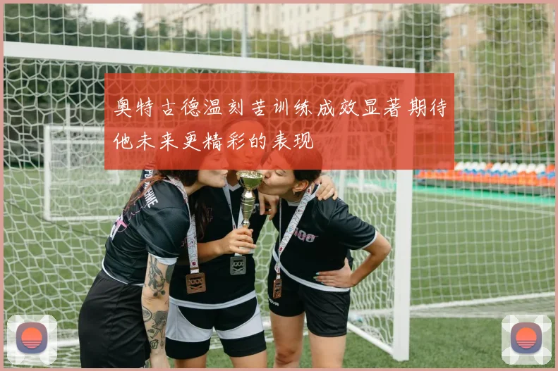 奥特古德温刻苦训练成效显著期待他未来更精彩的表现