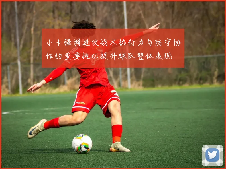 小卡强调进攻战术执行力与防守协作的重要性以提升球队整体表现
