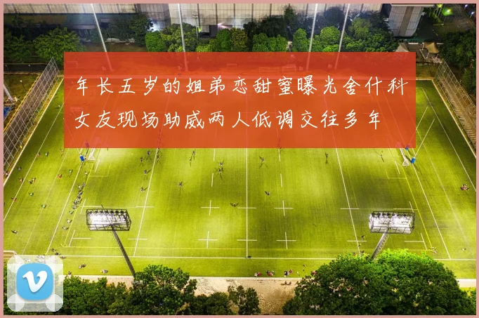 年长五岁的姐弟恋甜蜜曝光舍什科女友现场助威两人低调交往多年