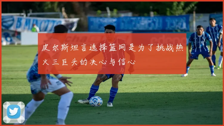 皮尔斯坦言选择篮网是为了挑战热火三巨头的决心与信心