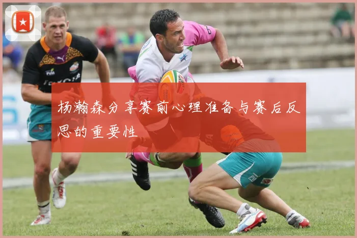 杨瀚森分享赛前心理准备与赛后反思的重要性