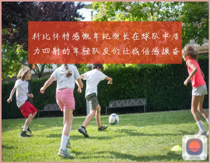科比怀特感慨年纪渐长在球队中活力四射的年轻队友们让我倍感振奋